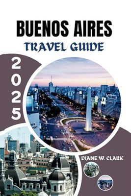 Buenos Aires Travel Guide 2025: Exploring Argentina's vibrant capital, offering unforgettable experiences, culture, iconic attractions, cuisine and ... to help you embrace the city like a local