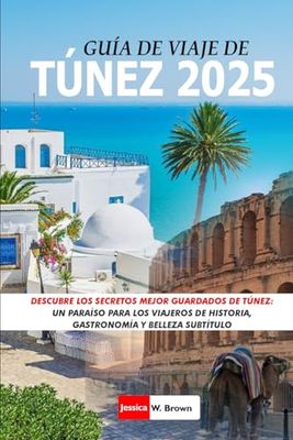 GUÍA DE VIAJE DE TÚNEZ 2025: Descubre los secretos mejor guardados de Túnez: un paraíso para los viajeros de historia, gastronomía y belleza Subtítulo