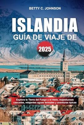 GUÍA DE VIAJE DE ISLANDIA 2025: Explora la Tierra del Fuego y el Hielo, majestuosas cascadas, relajantes aguas termales y aventuras épicas