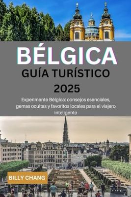 BÉLGICA Guía turístico 2025: Experimente Bélgica: consejos esenciales, gemas ocultas y favoritos locales para el viajero inteligente