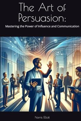 The Art of Persuasion:: Mastering the Power of Influence and Communication