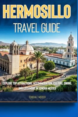 HERMOSILLO TRAVEL GUIDE 2025: Explore Top Attractions, Accommodation, Culture, Dining, and Lots More in Sonora, Mexico