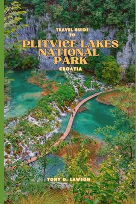 Travel guide to Plitvice Lakes National Park, Croatia: Discover the Enchanted Beauty of Plitvice Lakes: A Journey of A Lifetime