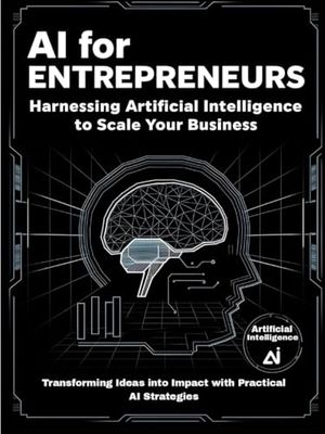 AI for Entrepreneurs: Harnessing Artificial Intelligence to Scale Your Business: Transforming Ideas into Impact with Practical AI Strategies