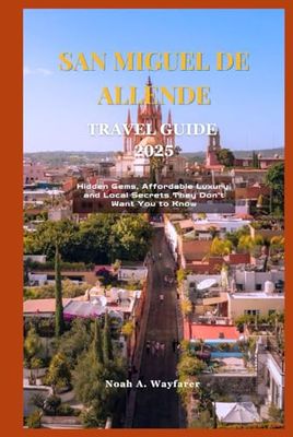 SAN MIGUEL DE ALLENDE TRAVEL GUIDE 2025: Hidden Gems, Affordable Luxury, and Local Secrets They Don’t Want You to Know