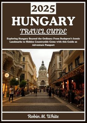 HUNGARY TRAVEL GUIDE 2025: From Budapest’s Iconic Landmarks to Hidden Countryside Gems: Exploring Hungary Beyond the Ordinary