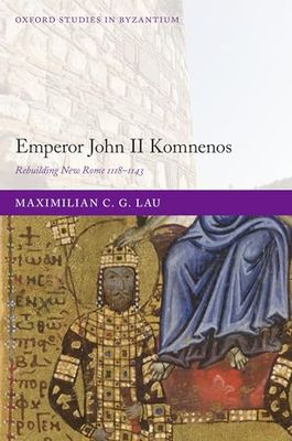 Emperor John II Komnenos: Rebuilding New Rome 1118-1143