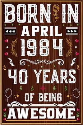 Born In April 1984, 40 Years Of Being Awesome: 40th Birthday Gifts for Men, Funny Notebook for Husband Friend 40 Year Old Born in April 1984 Bday Present, Personalized Unique gifts for Him ideas.