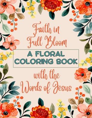 Faith in Full Bloom A FLORAL COLORING BOOK with the Words of Jesus: Let His words blossom in your heart as you color.