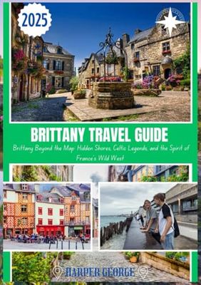 BRITTANY TRAVEL GUIDE 2025: Brittany Beyond the Map: Hidden Shores, Celtic Legends, and the Spirit of France’s Wild West