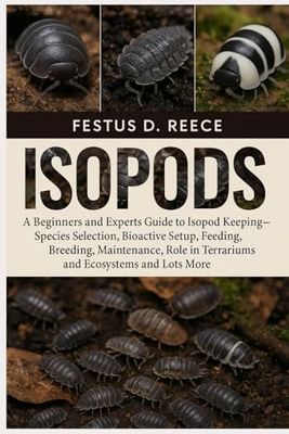 ISOPODS: A Beginners and Experts Guide to Isopod Keeping—Species Selection, Bioactive Setup, Feeding, Breeding, Maintenance, Role in Terrariums and Ecosystems and Lots More