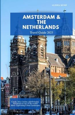 AMSTERDAM AND THE NETHERLANDS TRAVEL GUIDE 2025: Canals, Art, Cuisine, and Everyday Adventures in One of the World’s Most Captivating Urban Landscapes