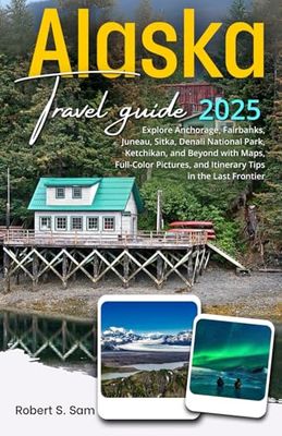 Alaska Travel Guide 2025: Explore Anchorage, Fairbanks, Juneau, Sitka, Denali National Park, Ketchikan, and Beyond with Maps, Full-Color Pictures, and Itinerary Tips in the Last Frontier