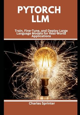 PyTorch LLM: Train, Fine-Tune, and Deploy Large Language Models for Real-World Applications