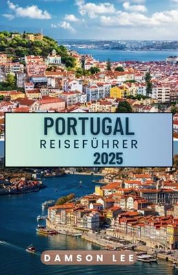 Portugal Reiseführer 2025: Wichtige Reisetipps, unverzichtbare Reiseziele, malerische Routen, Unterkunftsmöglichkeiten und Insider-Einblicke für eine unvergessliche Reise durch Portugal.