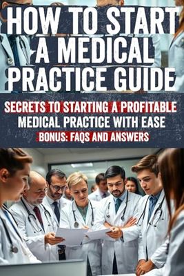 How to Start a Medical Practice Guide: Uncover the Secrets to Building a Successful Medical Practice: Proven Strategies, Hidden Insights, and Expert ... and Thrive in Your Own Healthcare Business!