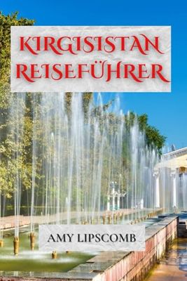 KIRGISISTAN REISEFÜHRER: Erkunden Sie die Seidenstraße, wandern Sie durch den Tien Shan und schlafen Sie in Jurten – Komplette Reiserouten, Kulturtipps und Abenteuerreisehandbuch