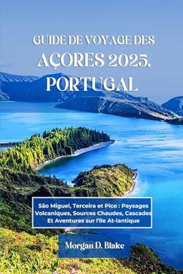 GUIDE DE VOYAGE DES AÇORES 2025, PORTUGAL: São Miguel, Terceira et Pico : Paysages Volcaniques, Sources Chaudes, Cascades Et Aventures sur l'île At-lantique