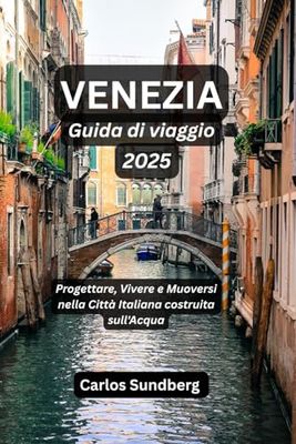 VENEZIA Guida di viaggio 2025: Progettare, Vivere e Muoversi nella Città Italiana costruita sull'Acqua
