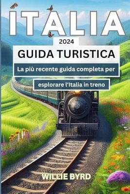 ITALIA GUIDA TURISTICA 2024: La più recente guida completa per esplorare l'Italia in treno