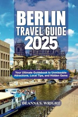 BERLIN TRAVEL GUIDE 2025: Your Ultimate Guidebook to Unmissable Attractions, Local Tips, and Hidden Gems