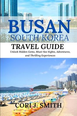 BUSAN SOUTH KOREA TRAVEL GUIDE 2023-2024: Unlock Hidden Gems, Must-See Sights, Culture, Adventures, and Thrilling Experiences"
