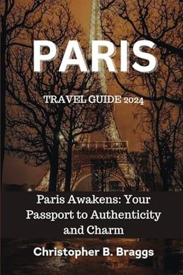 Paris Travel Guide 2024: Paris Awakens: Your Passport to Authenticity and Charm