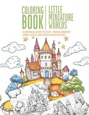 Little Miniature Worlds – Coloring Book: 50 Whimsical Scenes to Color – Magical Miniature Homes, Castles, and Fantasy Worlds for Kids