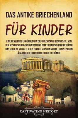 Das antike Griechenland für Kinder: Eine fesselnde Einführung in die griechische Geschichte, von der mykenischen Zivilisation und dem Trojanischen Krieg über das Goldene Zeitalter des Perikles bis hin