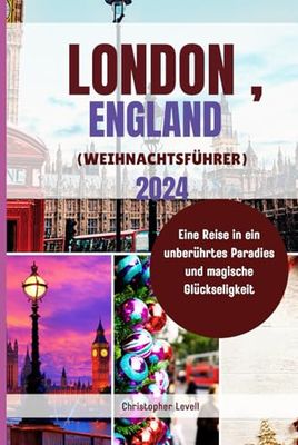 London, England (Weihnachtsführer) 2024: Eine Reise in ein unberührtes Paradies und magische Glückseligkeit (Christmas Travel Guide)