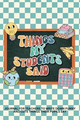 Things My Students Said Journal: A Book for Teachers to Write Down Funny and Cute Things Their Pupils Say