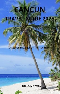 CANCUN TRAVEL GUIDE 2025: DISCOVER THE BEST OF THE YUCATAN