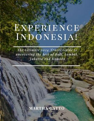 Experience Indonesia!: The Ultimate 2024 Travel Guide to uncovering Bali, Lombok, Jakarta and Komodo.