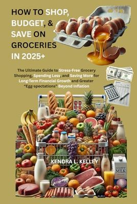 How to Shop, Budget, & Save on Groceries In 2025+: The Ultimate Guide to Stress-Free Grocery Shopping, Spending Less, and Saving More for Long-Term Financial Growth...