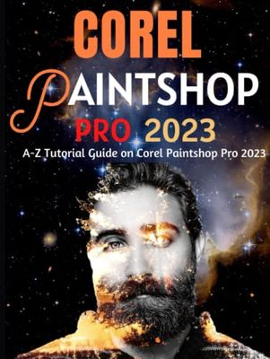 EVERYTHING COREL PAINTSHOP PRO 2023 FOR BEGINNERS & POWER USERS: A-Z Tutorial Guide on Corel Paintshop Pro 2023