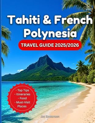 Tahiti & French Polynesia Travel Guide 2025/2026: A Tour Book On Where To Go, What To Do, Culture, Food & How To Experience Paradise In The South Pacific Ocean…With Maps And Photos