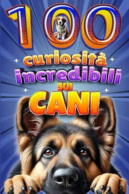 100 Curiosità Incredibili sui Cani:: Libro di fatti e curiosità sui Cani, per adulti e Bambini. Una Guida completa sul mondo canino. Quiz e Giochi Finali. Idea Regalo