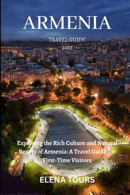 ARMENIA TRAVEL GUIDE 2023: Exploring the Rich Culture and Natural Beauty of Armenia: A Travel Guide for First-Time Visitors