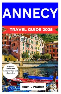 ANNECY TRAVEL GUIDE 2025: Explore Attractions, Insider’s Tips, and Itineraries.