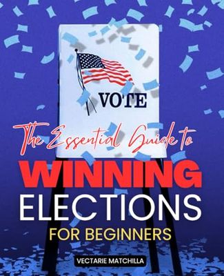 The Essential Guide to Winning Elections for Beginners: Proven Strategies, Practical Advice, and Ethical Principles for Aspiring Politicians to Run ... and Serve Their Communities with Integrity
