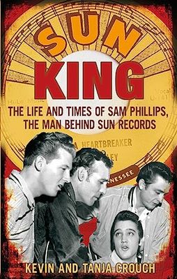 Sun King: The Life and Times of Sam Phillips, The Man Behind Sun Records