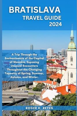 BRATISLAVA TRAVEL GUIDE 2024: A Trip Through the Enchantments of the Capital of Slovakia, Exposing Unusual Encounters Throughout the Changing Tapestry of Spring, Summer, Autumn, and Winter.