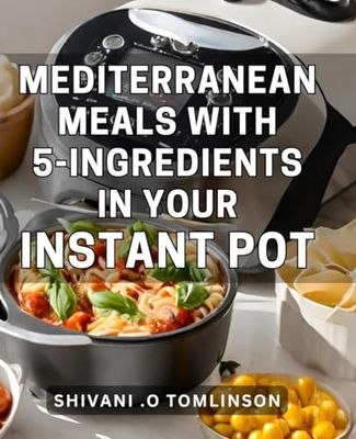 Mediterranean Meals With 5-Ingredients In Your Instant Pot: Flavorful and Fast Mediterranean Instant Pot Recipes for Busy Cooks
