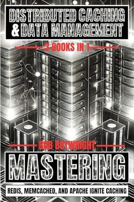 Distributed Caching & Data Management: Mastering Redis, Memcached, And Apache Ignite Caching