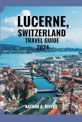 LUCERNE, SWITZERLAND TRAVEL GUIDE 2024: A Comprehensive Guide to Discover, Explore, and Experience It All (World's Wonders)