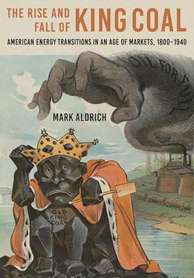 Rise and Fall of King Coal: American Energy Transitions in an Age of Markets, 1800-1940 (Hagley Library Studies in Business, Technology, and Politics)