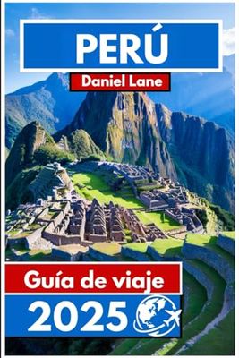 PERÚ Guía de viaje 2025: Explorando la tierra de los incas en busca de un rico patrimonio y paisajes impresionantes