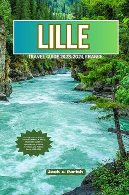 LILLE TRAVEL GUIDE 2023-2024, FRANCE: Delving into the Soul of French Flanders , A Richly Illustrated Guide to Architecture, Cuisine, Festivals, and Hidden Gems, 2023-2024.