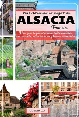 Descubriendo lo mejor de ALSACIA Francia: Una guía de primera mano sobre ciudades con encanto, rutas del vino y tesoros escondidos.