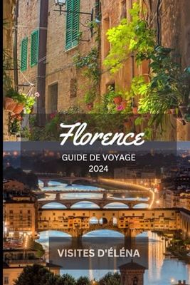 FLORENCE GUIDE DE VOYAGE 2024: Une porte d'entrée vers une splendeur intemporelle : dévoiler l'attrait du joyau culturel italien pour les explorateurs débutants